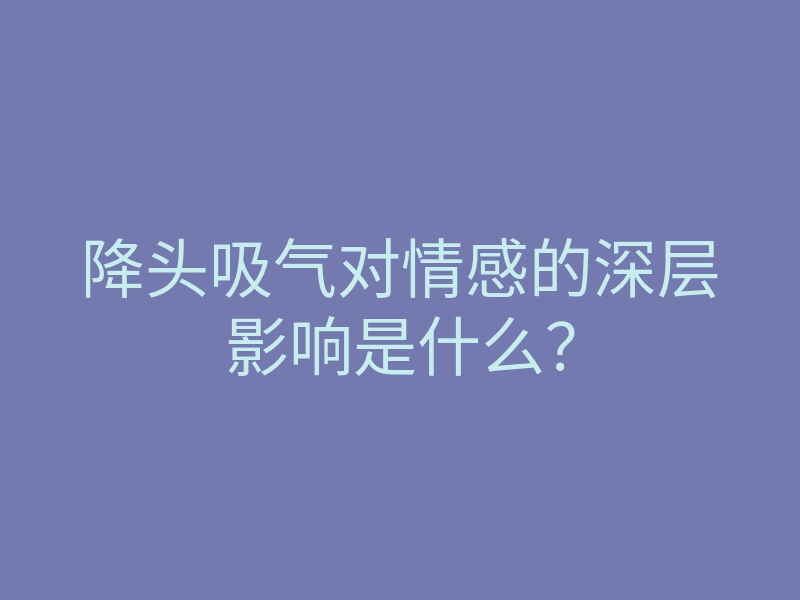 降头吸气对情感的深层影响是什么?
