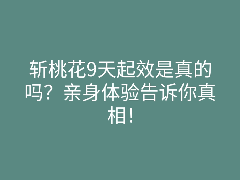 斩桃花9天起效是真的吗?亲身体验告诉你真相!