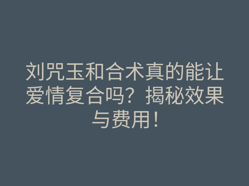 刘咒玉和合术真的能让爱情复合吗?揭秘效果与费用!