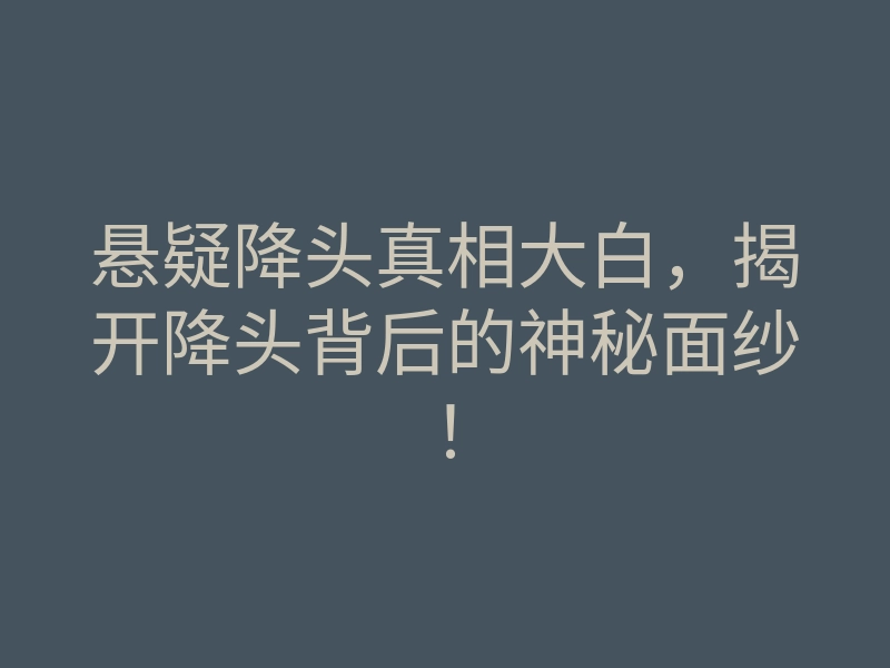 悬疑降头真相大白,揭开降头背后的神秘面纱!
