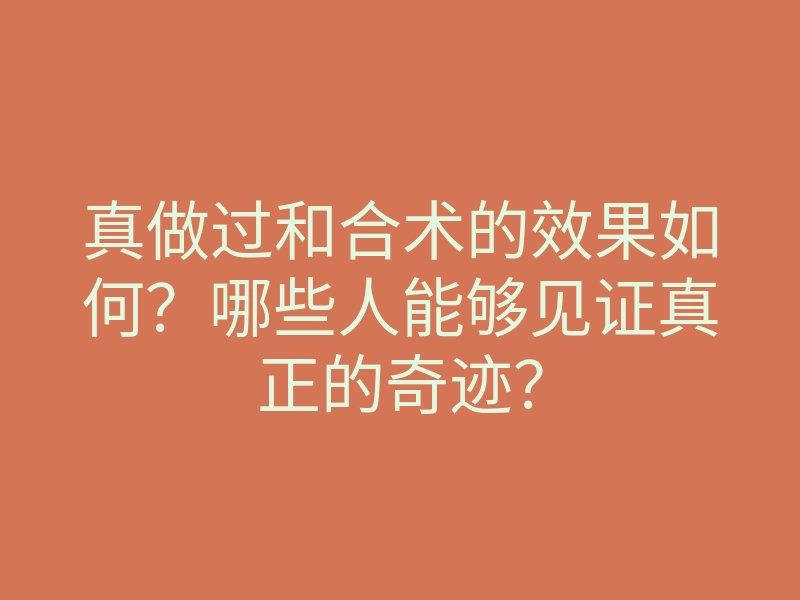 真做过和合术的效果如何?哪些人能够见证真正的奇迹?