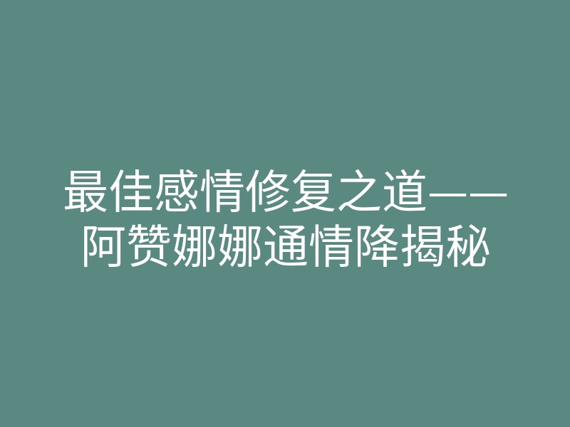 最佳感情修复之道——阿赞娜娜通情降揭秘