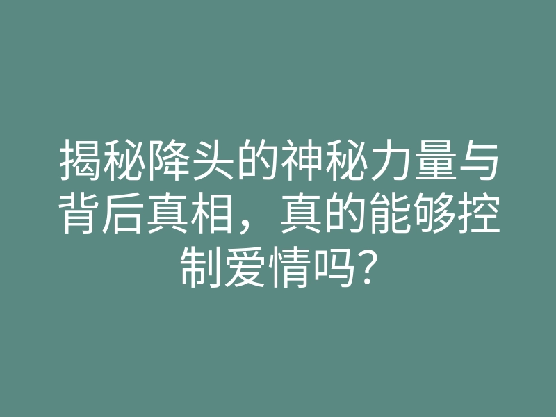 揭秘降头的神秘力量与背后真相,真的能够控制爱情吗?