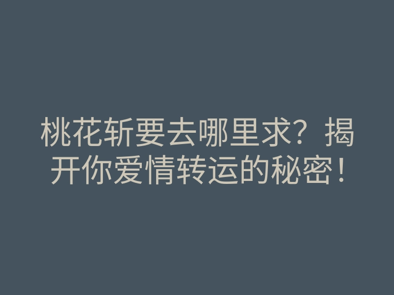 桃花斩要去哪里求?揭开你爱情转运的秘密!