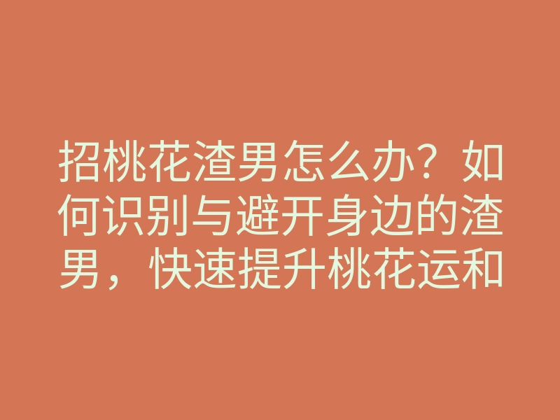招桃花渣男怎么办？如何识别与避开身边的渣男，快速提升桃花运和感情质量