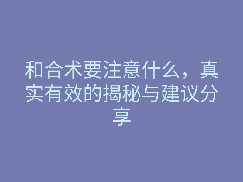和合术要注意什么,真实有效的揭秘与建议分享