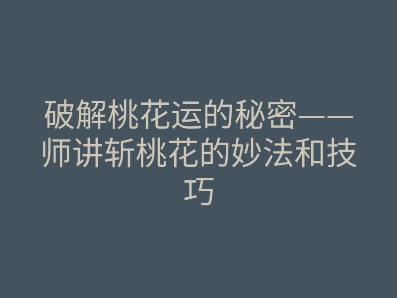 破解桃花运的秘密——师讲斩桃花的妙法和技巧