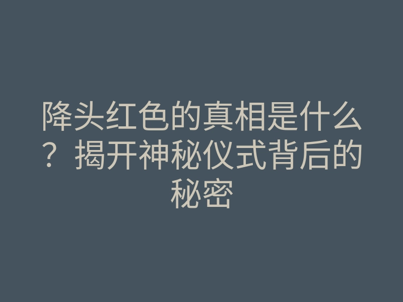 降头红色的真相是什么?揭开神秘仪式背后的秘密