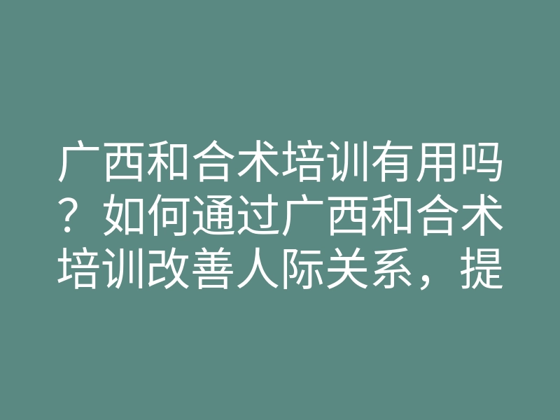 广西和合术培训有用吗?如何通过广西和合术培训改善人际关系,提升情感运势