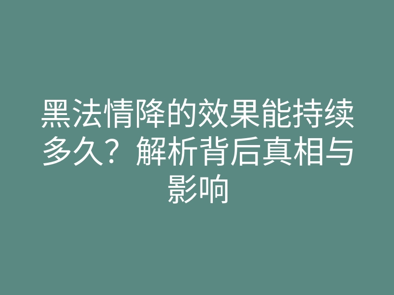 黑法情降的效果能持续多久?解析背后真相与影响
