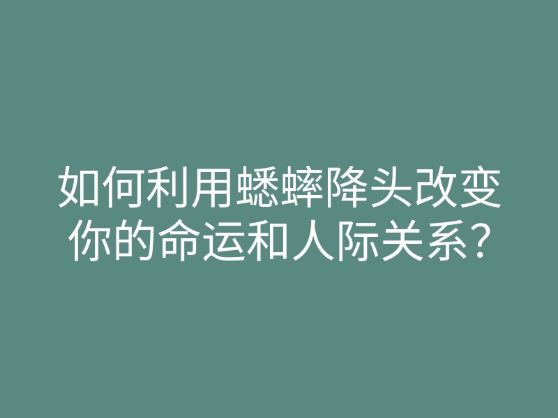 如何利用蟋蟀降头改变你的命运和人际关系?