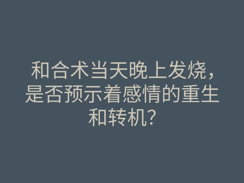 和合术当天晚上发烧,是否预示着感情的重生和转机?