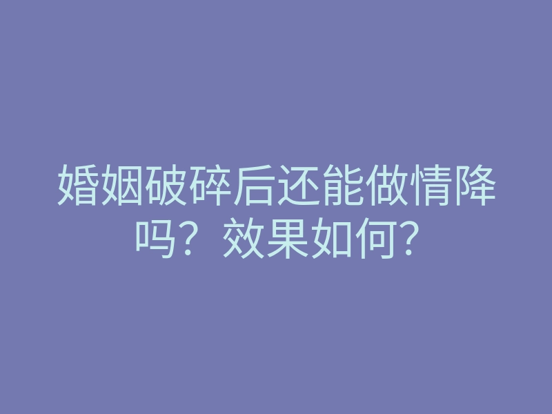 婚姻破碎后还能做情降吗？效果如何？