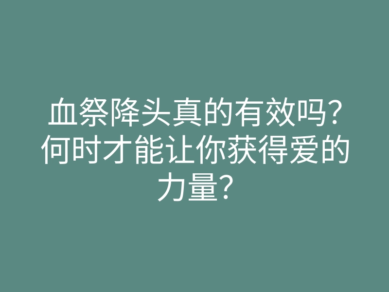 血祭降头真的有效吗？何时才能让你获得爱的力量？