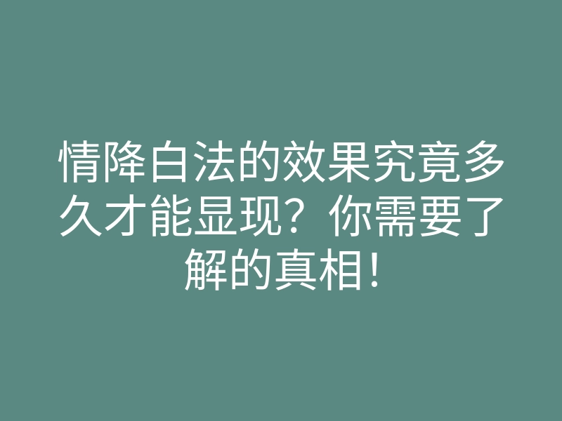 情降白法的效果究竟多久才能显现?你需要了解的真相!