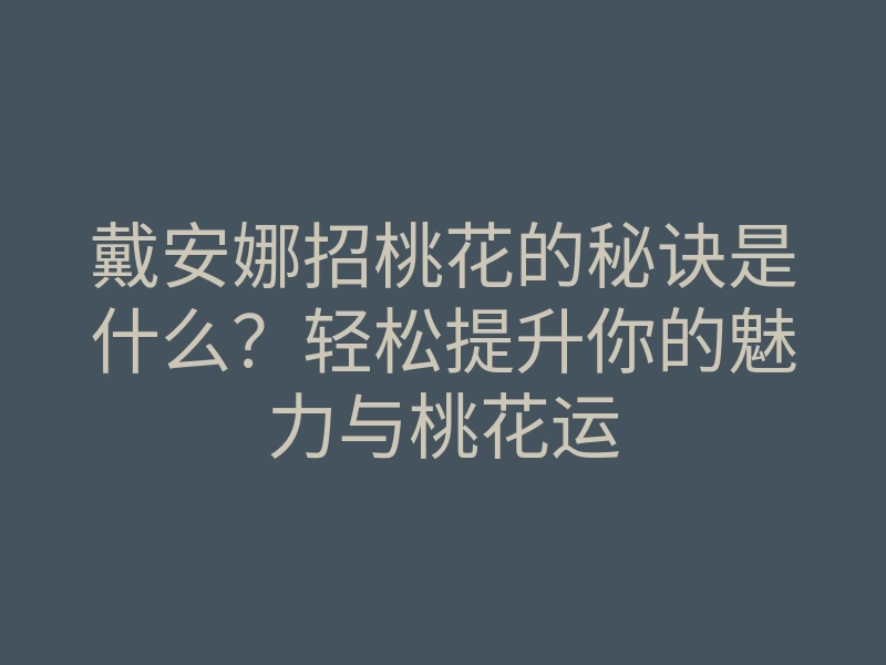 戴安娜招桃花的秘诀是什么？轻松提升你的魅力与桃花运