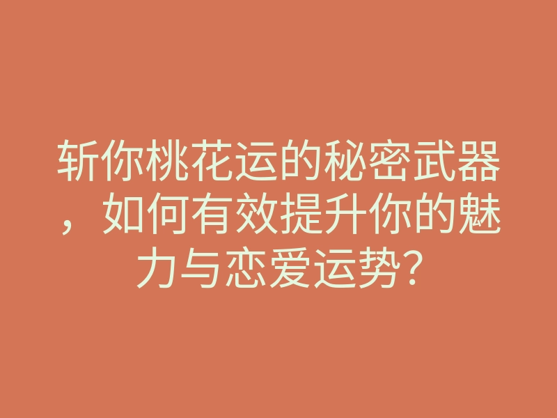 斩你桃花运的秘密武器,如何有效提升你的魅力与恋爱运势?