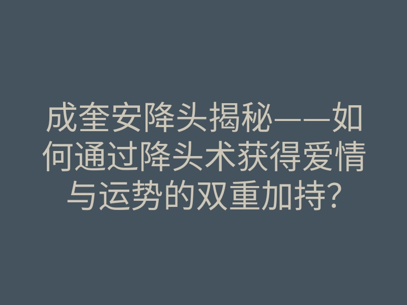 成奎安降头揭秘——如何通过降头术获得爱情与运势的双重加持?