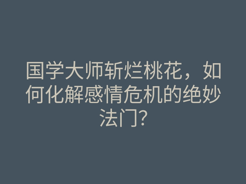 国学大师斩烂桃花,如何化解感情危机的绝妙法门?