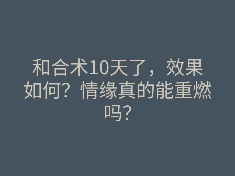 和合术10天了,效果如何?情缘真的能重燃吗?