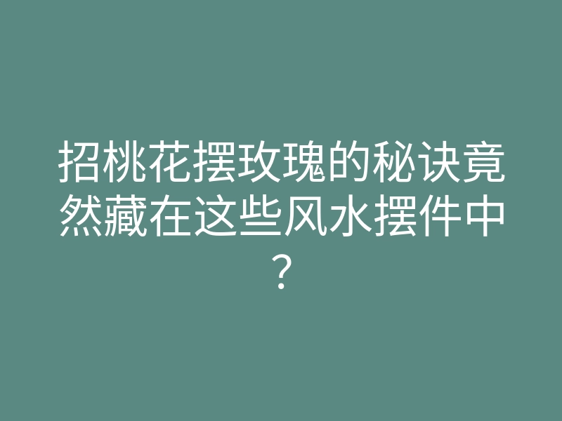 招桃花摆玫瑰的秘诀竟然藏在这些风水摆件中?