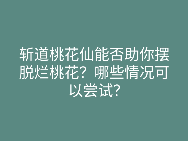 斩道桃花仙能否助你摆脱烂桃花?哪些情况可以尝试?