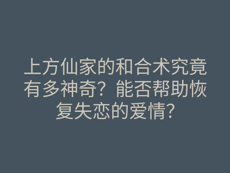 上方仙家的和合术究竟有多神奇?能否帮助恢复失恋的爱情?