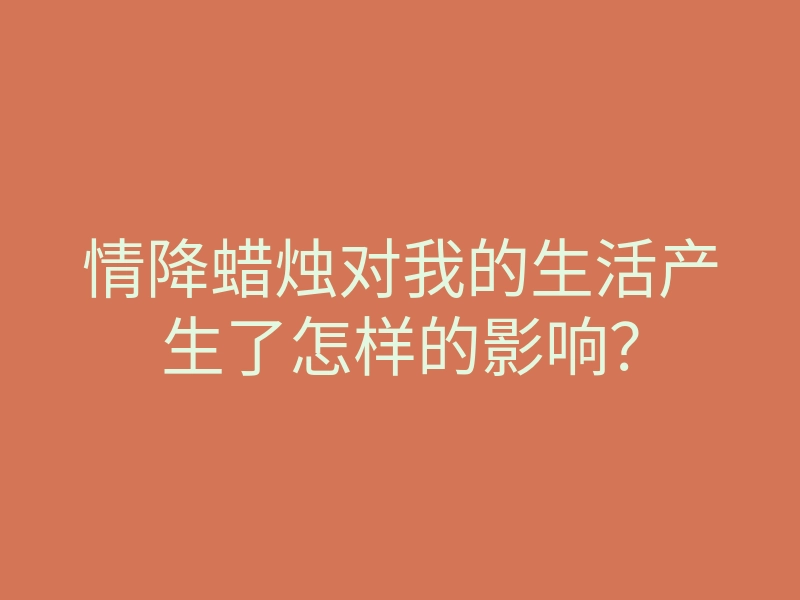 情降蜡烛对我的生活产生了怎样的影响?