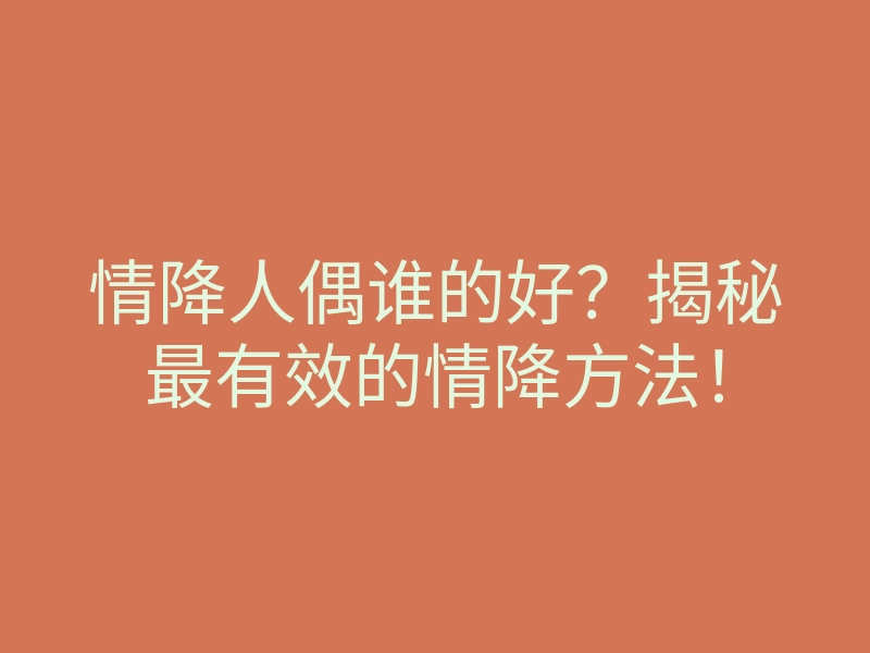 情降人偶谁的好?揭秘最有效的情降方法!