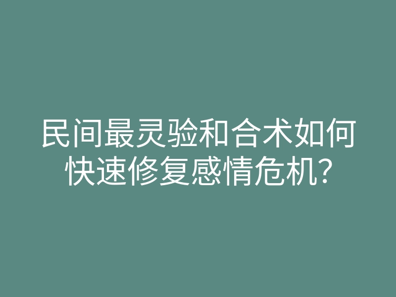 民间最灵验和合术如何快速修复感情危机?