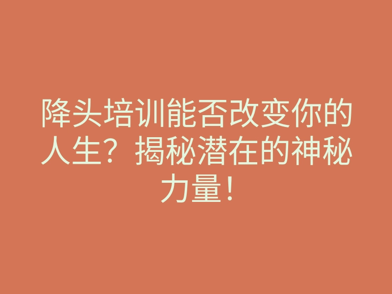 降头培训能否改变你的人生?揭秘潜在的神秘力量!