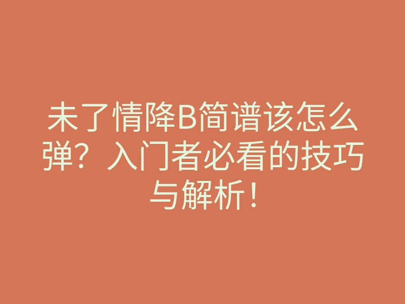 未了情降B简谱该怎么弹?入门者必看的技巧与解析!