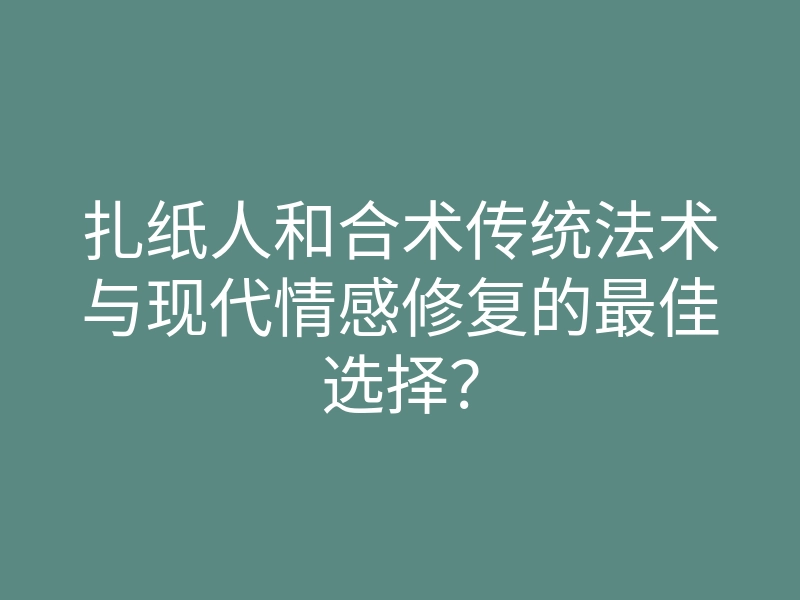 扎纸人和合术传统法术与现代情感修复的最佳选择？
