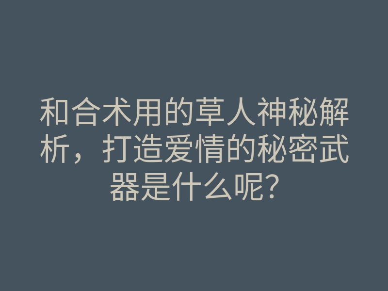 和合术用的草人神秘解析,打造爱情的秘密武器是什么呢?