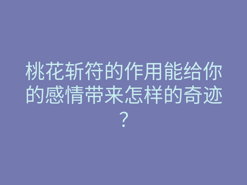 桃花斩符的作用能给你的感情带来怎样的奇迹?