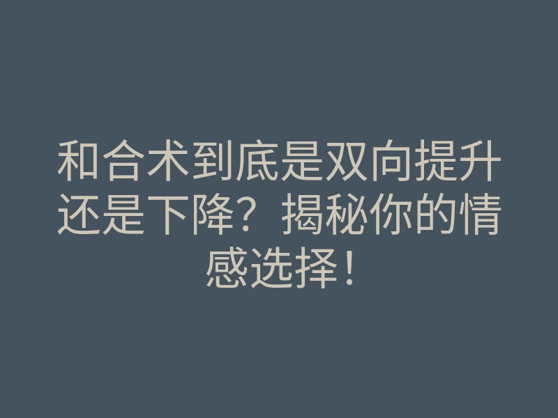 和合术到底是双向提升还是下降?揭秘你的情感选择!
