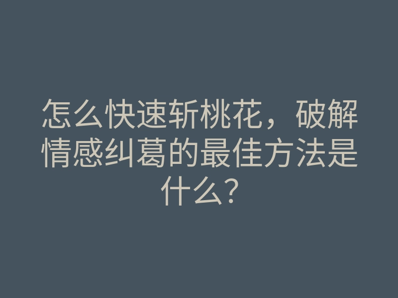 怎么快速斩桃花,破解情感纠葛的最佳方法是什么?