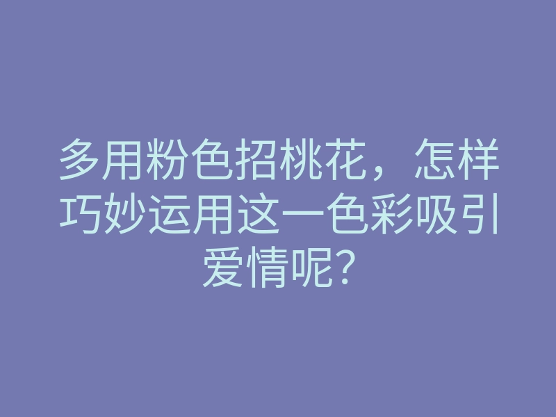 多用粉色招桃花,怎样巧妙运用这一色彩吸引爱情呢?