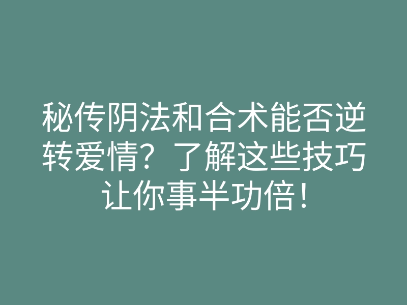 秘传阴法和合术能否逆转爱情？了解这些技巧让你事半功倍！