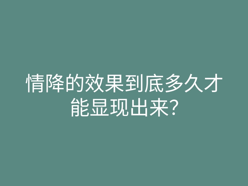 情降的效果到底多久才能显现出来？