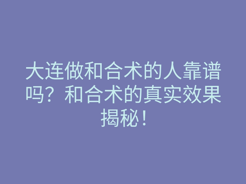 大连做和合术的人靠谱吗?和合术的真实效果揭秘!