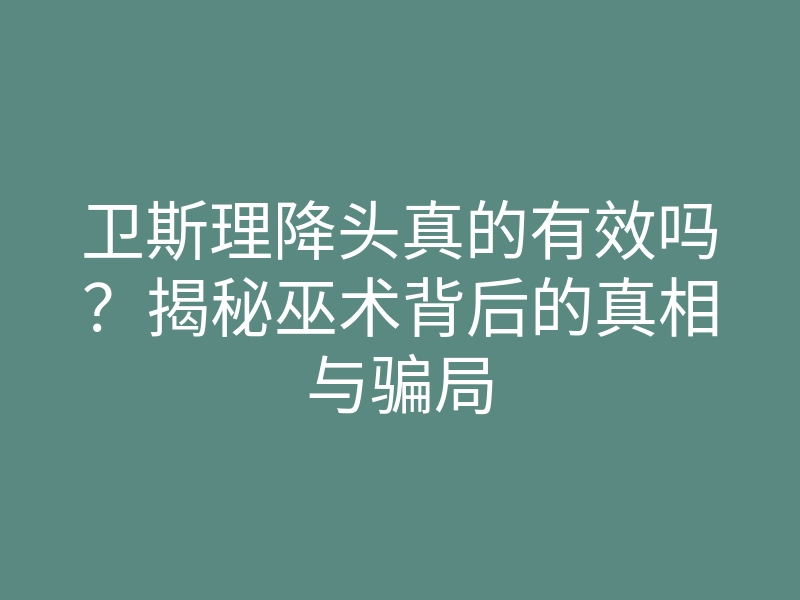 卫斯理降头真的有效吗?揭秘巫术背后的真相与骗局