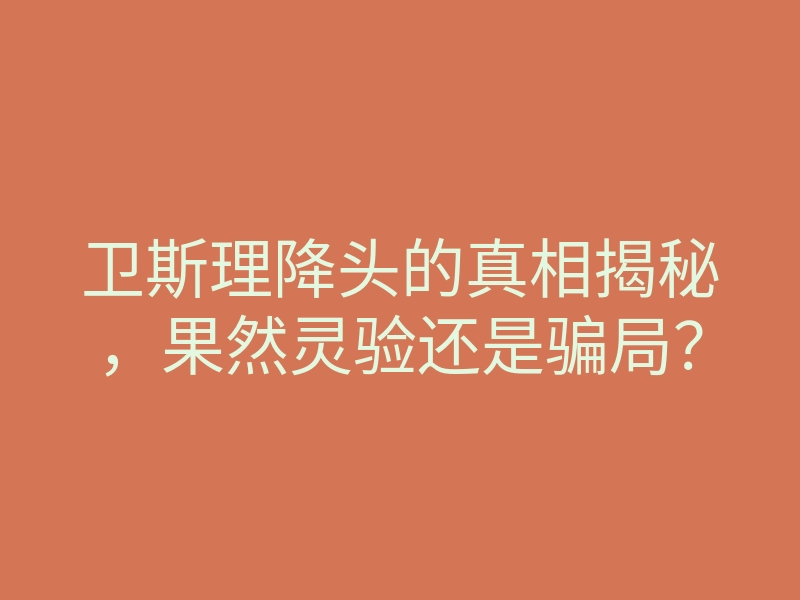 卫斯理降头的真相揭秘,果然灵验还是骗局?