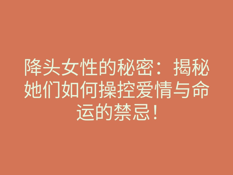 降头女性的秘密:揭秘她们如何操控爱情与命运的禁忌!