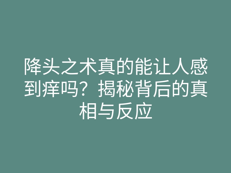 降头之术真的能让人感到痒吗?揭秘背后的真相与反应