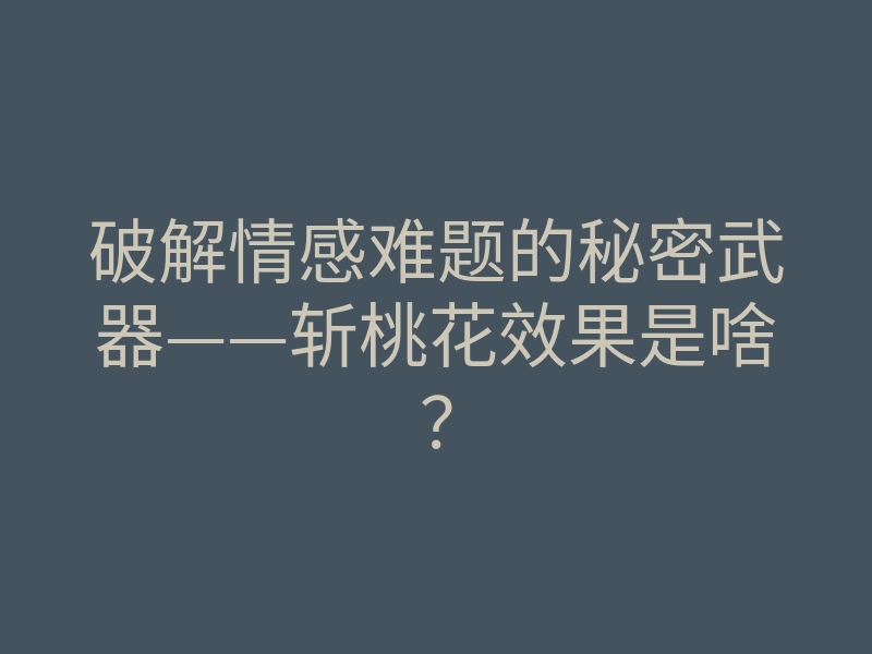 破解情感难题的秘密武器——斩桃花效果是啥?
