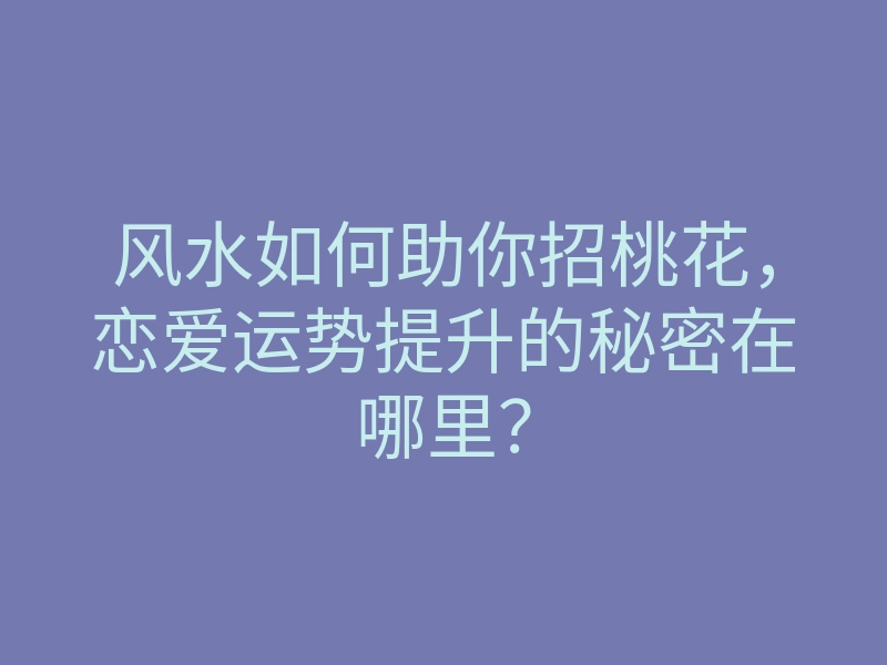 风水如何助你招桃花,恋爱运势提升的秘密在哪里?