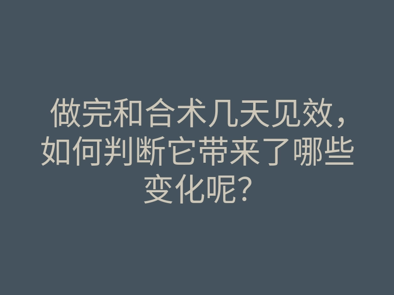 做完和合术几天见效,如何判断它带来了哪些变化呢?
