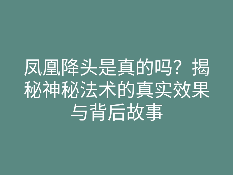 凤凰降头是真的吗?揭秘神秘法术的真实效果与背后故事