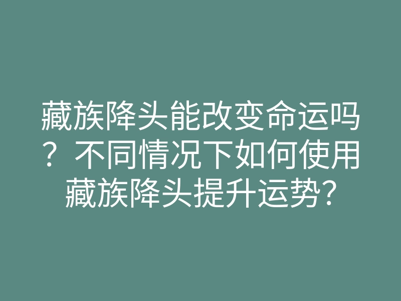 藏族降头能改变命运吗?不同情况下如何使用藏族降头提升运势?